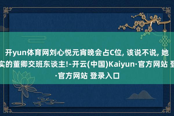 开yun体育网刘心悦元宵晚会占C位, 该说不说, 她才是真实的董卿交班东谈主!-开云(中国)Kaiyun·官方网站 登录入口