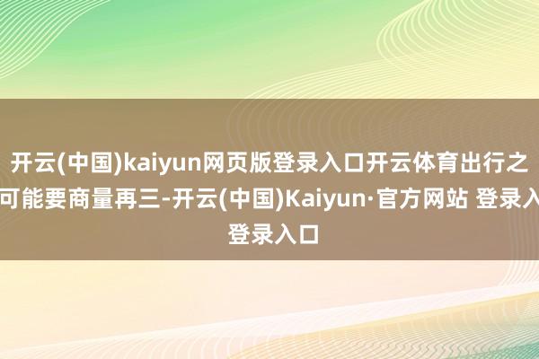 开云(中国)kaiyun网页版登录入口开云体育出行之前可能要商量再三-开云(中国)Kaiyun·官方网站 登录入口