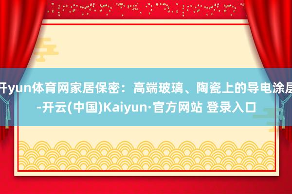 开yun体育网家居保密:高端玻璃、陶瓷上的导电涂层-开云(中国)Kaiyun·官方网站 登录入口