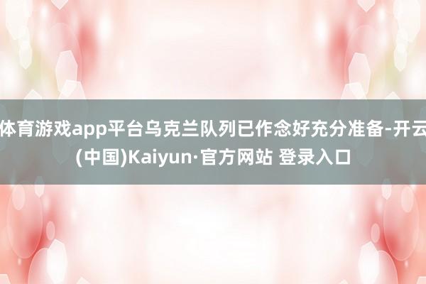 体育游戏app平台乌克兰队列已作念好充分准备-开云(中国)Kaiyun·官方网站 登录入口