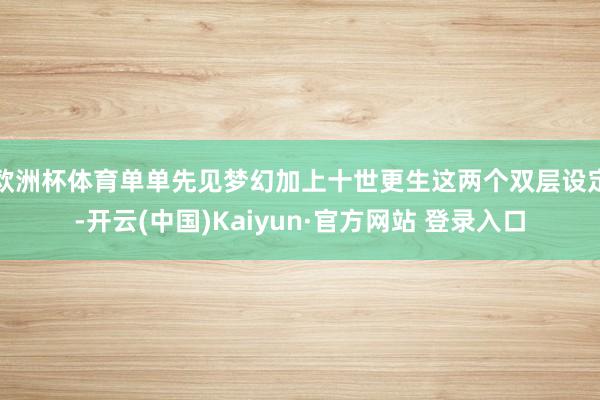 欧洲杯体育单单先见梦幻加上十世更生这两个双层设定-开云(中国)Kaiyun·官方网站 登录入口