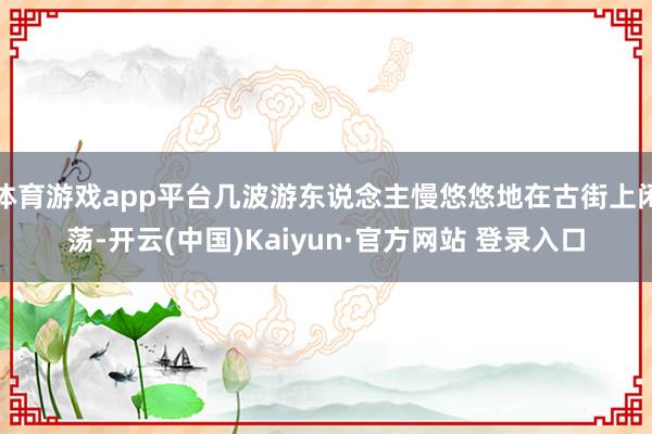体育游戏app平台几波游东说念主慢悠悠地在古街上闲荡-开云(中国)Kaiyun·官方网站 登录入口