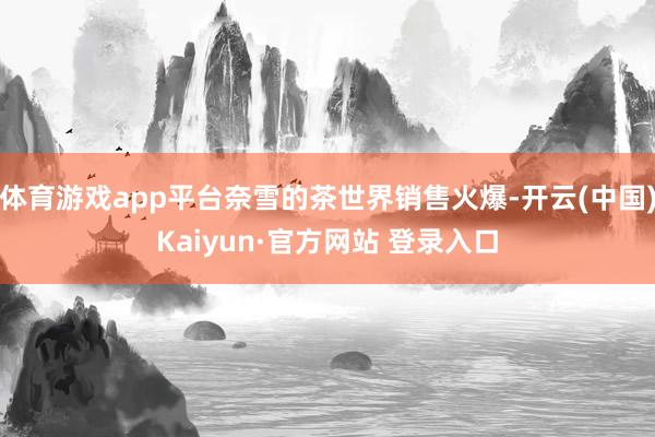 体育游戏app平台奈雪的茶世界销售火爆-开云(中国)Kaiyun·官方网站 登录入口