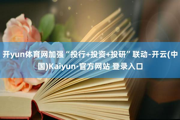 开yun体育网加强“投行+投资+投研”联动-开云(中国)Kaiyun·官方网站 登录入口