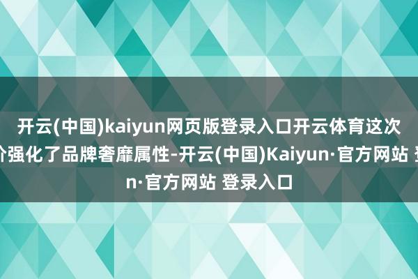 开云(中国)kaiyun网页版登录入口开云体育这次产物提价强化了品牌奢靡属性-开云(中国)Kaiyun·官方网站 登录入口
