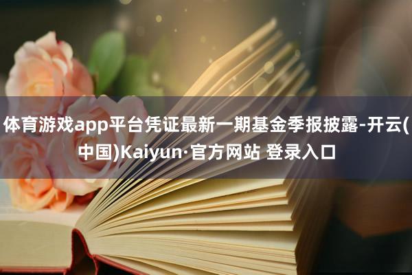 体育游戏app平台凭证最新一期基金季报披露-开云(中国)Kaiyun·官方网站 登录入口