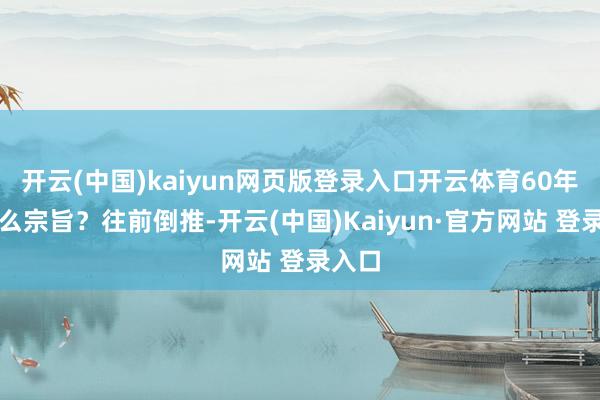 开云(中国)kaiyun网页版登录入口开云体育60年是什么宗旨？往前倒推-开云(中国)Kaiyun·官方网站 登录入口
