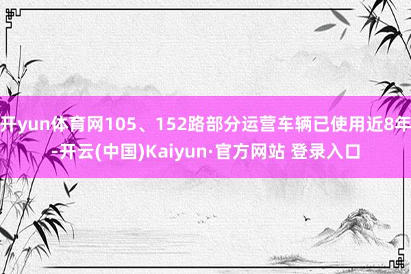 开yun体育网105、152路部分运营车辆已使用近8年-开云(中国)Kaiyun·官方网站 登录入口