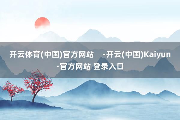 开云体育(中国)官方网站    -开云(中国)Kaiyun·官方网站 登录入口