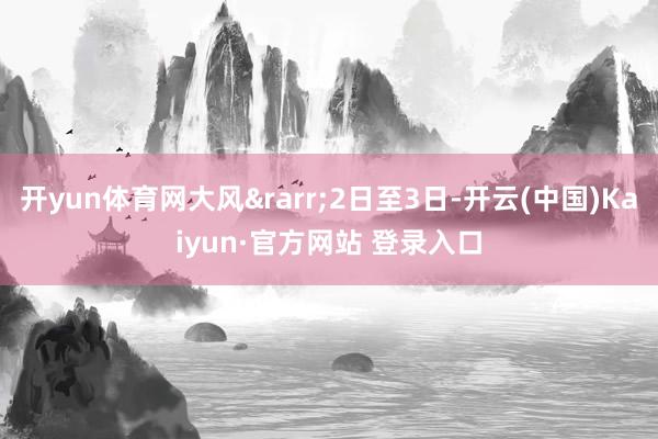 开yun体育网大风&rarr;2日至3日-开云(中国)Kaiyun·官方网站 登录入口
