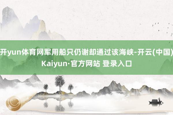 开yun体育网军用船只仍谢却通过该海峡-开云(中国)Kaiyun·官方网站 登录入口