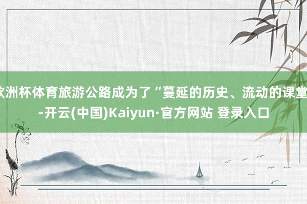 欧洲杯体育旅游公路成为了“蔓延的历史、流动的课堂”-开云(中国)Kaiyun·官方网站 登录入口