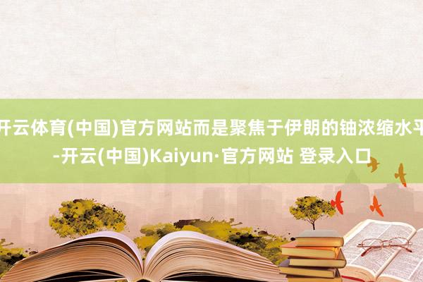 开云体育(中国)官方网站而是聚焦于伊朗的铀浓缩水平-开云(中国)Kaiyun·官方网站 登录入口