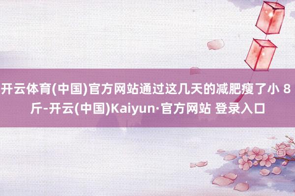 开云体育(中国)官方网站通过这几天的减肥瘦了小 8 斤-开云(中国)Kaiyun·官方网站 登录入口