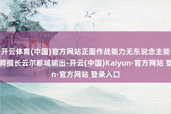开云体育(中国)官方网站正面作战能力无东说念主能敌；法师擅长云尔畛域输出-开云(中国)Kaiyun·官方网站 登录入口