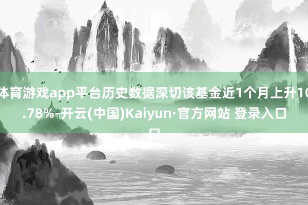 体育游戏app平台历史数据深切该基金近1个月上升10.78%-开云(中国)Kaiyun·官方网站 登录入口
