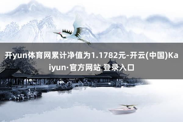 开yun体育网累计净值为1.1782元-开云(中国)Kaiyun·官方网站 登录入口