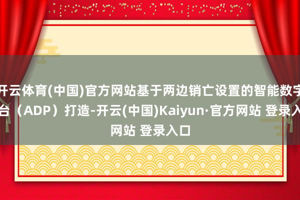开云体育(中国)官方网站基于两边销亡设置的智能数字平台（ADP）打造-开云(中国)Kaiyun·官方网站 登录入口