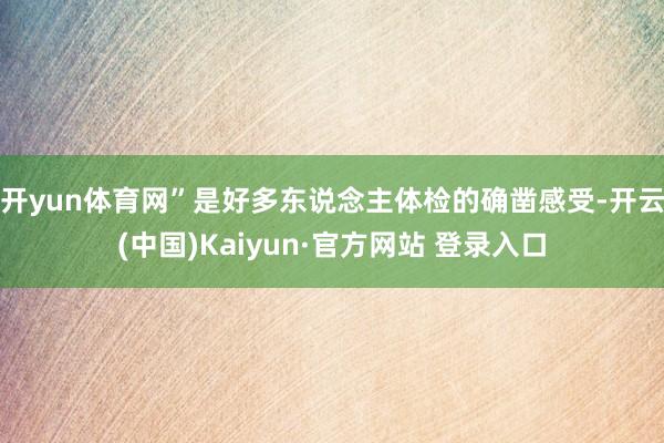 开yun体育网”是好多东说念主体检的确凿感受-开云(中国)Kaiyun·官方网站 登录入口