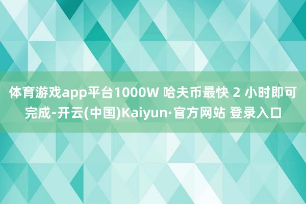 体育游戏app平台1000W 哈夫币最快 2 小时即可完成-开云(中国)Kaiyun·官方网站 登录入口