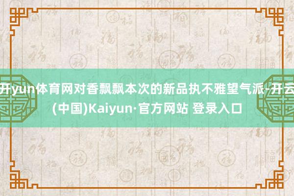 开yun体育网对香飘飘本次的新品执不雅望气派-开云(中国)Kaiyun·官方网站 登录入口