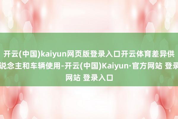 开云(中国)kaiyun网页版登录入口开云体育差异供行东说念主和车辆使用-开云(中国)Kaiyun·官方网站 登录入口