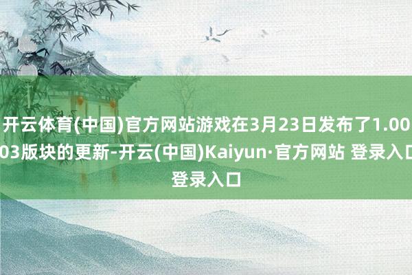 开云体育(中国)官方网站游戏在3月23日发布了1.00.03版块的更新-开云(中国)Kaiyun·官方网站 登录入口
