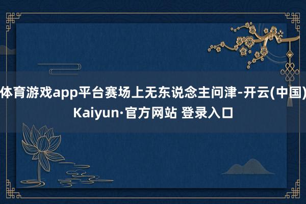 体育游戏app平台赛场上无东说念主问津-开云(中国)Kaiyun·官方网站 登录入口