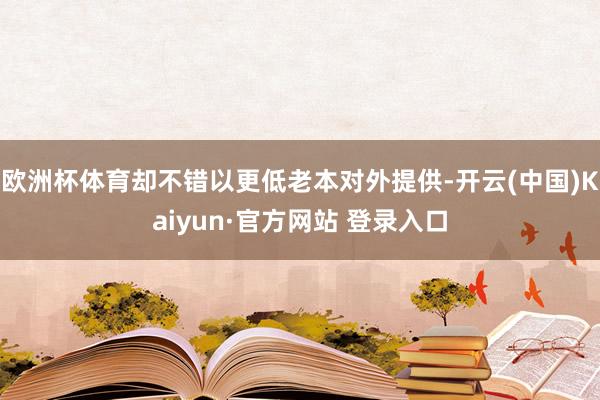 欧洲杯体育却不错以更低老本对外提供-开云(中国)Kaiyun·官方网站 登录入口