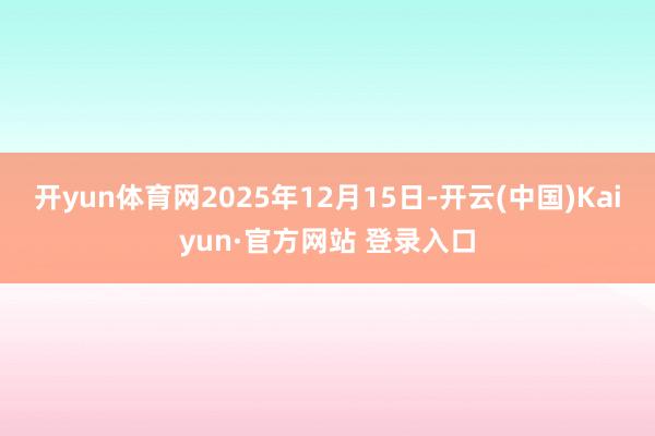 开yun体育网2025年12月15日-开云(中国)Kaiyun·官方网站 登录入口