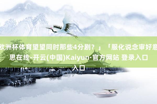 欧洲杯体育望望同时那些4分剧？」「服化说念审好意思在线-开云(中国)Kaiyun·官方网站 登录入口