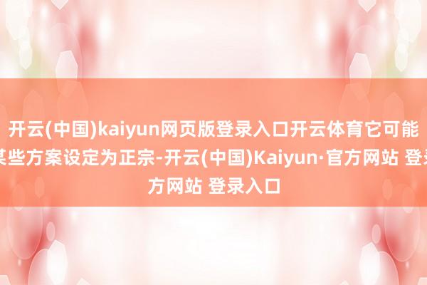 开云(中国)kaiyun网页版登录入口开云体育它可能会将某些方案设定为正宗-开云(中国)Kaiyun·官方网站 登录入口