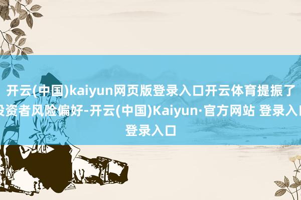 开云(中国)kaiyun网页版登录入口开云体育提振了投资者风险偏好-开云(中国)Kaiyun·官方网站 登录入口