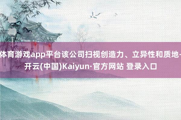 体育游戏app平台该公司扫视创造力、立异性和质地-开云(中国)Kaiyun·官方网站 登录入口