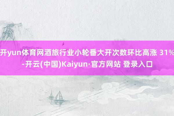 开yun体育网酒旅行业小轮番大开次数环比高涨 31%-开云(中国)Kaiyun·官方网站 登录入口