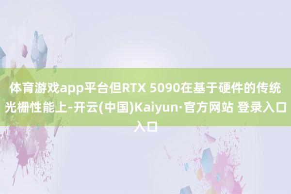体育游戏app平台但RTX 5090在基于硬件的传统光栅性能上-开云(中国)Kaiyun·官方网站 登录入口