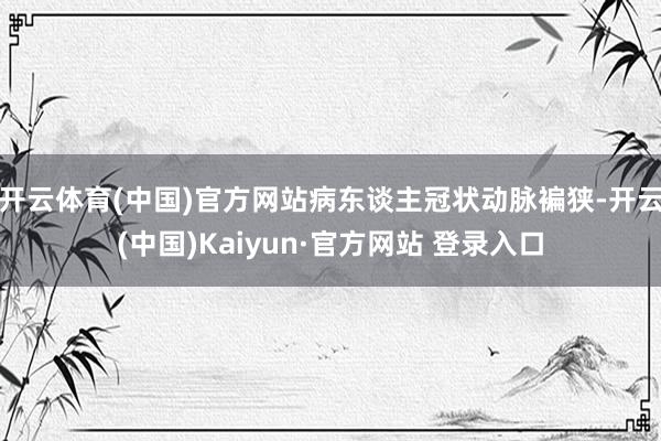 开云体育(中国)官方网站病东谈主冠状动脉褊狭-开云(中国)Kaiyun·官方网站 登录入口
