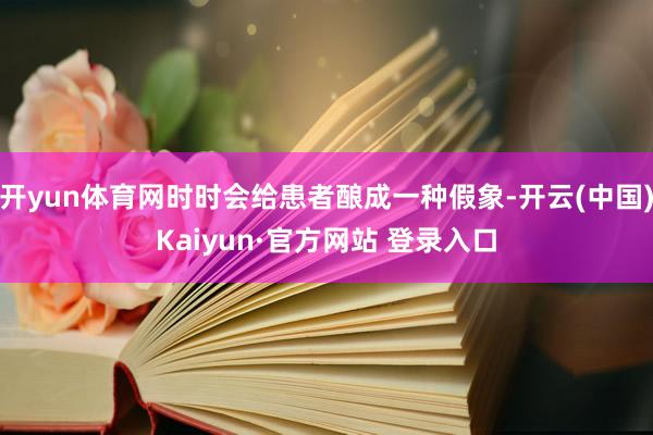 开yun体育网时时会给患者酿成一种假象-开云(中国)Kaiyun·官方网站 登录入口