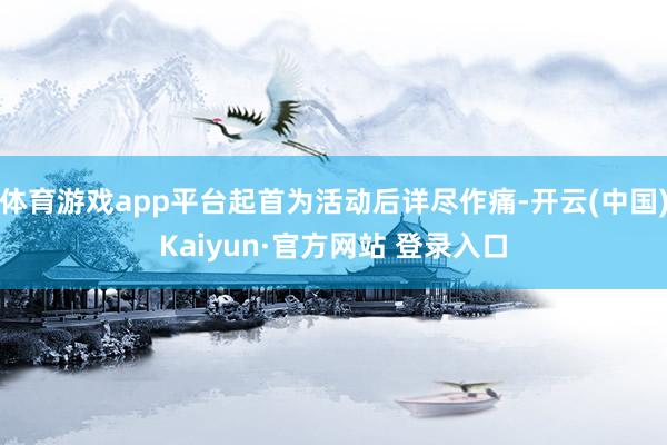 体育游戏app平台起首为活动后详尽作痛-开云(中国)Kaiyun·官方网站 登录入口