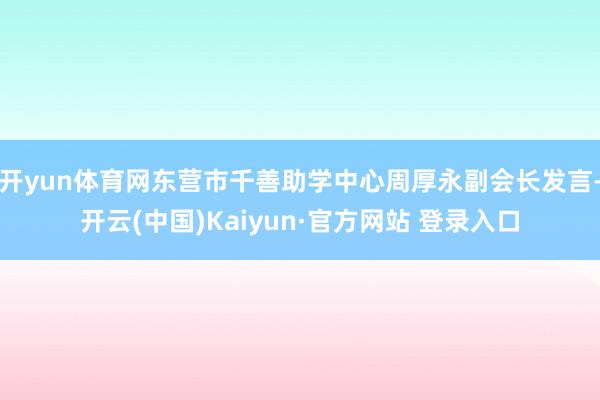 开yun体育网东营市千善助学中心周厚永副会长发言-开云(中国)Kaiyun·官方网站 登录入口