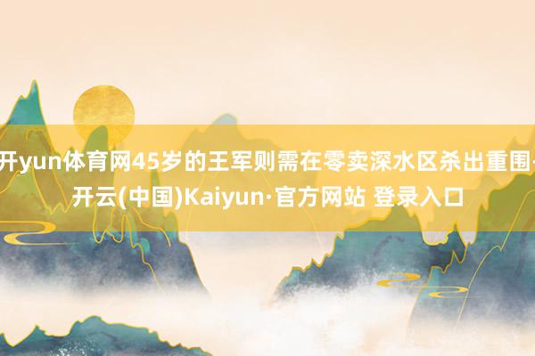开yun体育网45岁的王军则需在零卖深水区杀出重围-开云(中国)Kaiyun·官方网站 登录入口