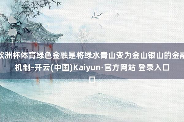 欧洲杯体育绿色金融是将绿水青山变为金山银山的金融机制-开云(中国)Kaiyun·官方网站 登录入口