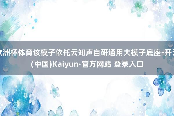 欧洲杯体育该模子依托云知声自研通用大模子底座-开云(中国)Kaiyun·官方网站 登录入口