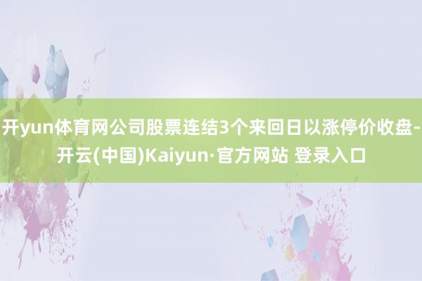 开yun体育网公司股票连结3个来回日以涨停价收盘-开云(中国)Kaiyun·官方网站 登录入口