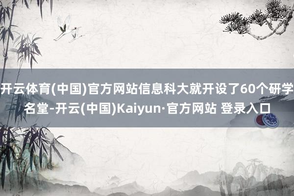 开云体育(中国)官方网站信息科大就开设了60个研学名堂-开云(中国)Kaiyun·官方网站 登录入口