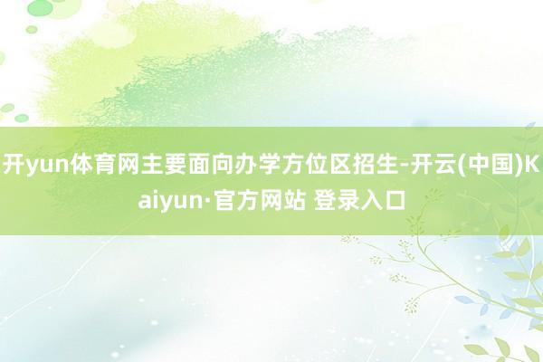开yun体育网主要面向办学方位区招生-开云(中国)Kaiyun·官方网站 登录入口
