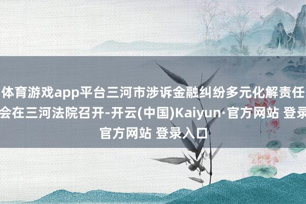 体育游戏app平台三河市涉诉金融纠纷多元化解责任茶话会在三河法院召开-开云(中国)Kaiyun·官方网站 登录入口