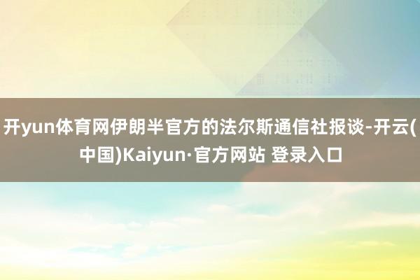 开yun体育网伊朗半官方的法尔斯通信社报谈-开云(中国)Kaiyun·官方网站 登录入口