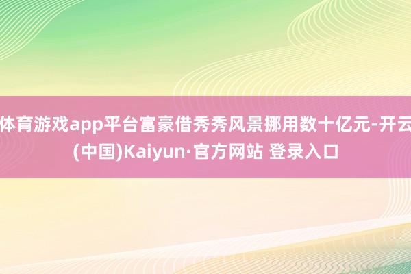 体育游戏app平台富豪借秀秀风景挪用数十亿元-开云(中国)Kaiyun·官方网站 登录入口