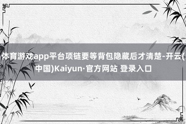 体育游戏app平台项链要等背包隐藏后才清楚-开云(中国)Kaiyun·官方网站 登录入口